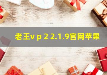 老王v p 2 2.1.9官网苹果